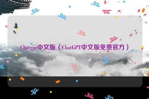 Chatgpt中文版（ChatGPT中文版免费官方）